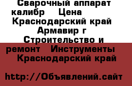 Сварочный аппарат калибр. › Цена ­ 6 000 - Краснодарский край, Армавир г. Строительство и ремонт » Инструменты   . Краснодарский край